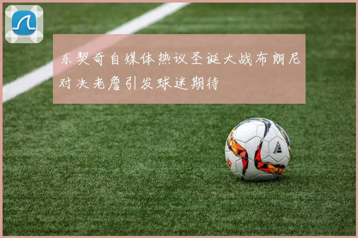东契奇自媒体热议圣诞大战布朗尼对决老詹引发球迷期待
