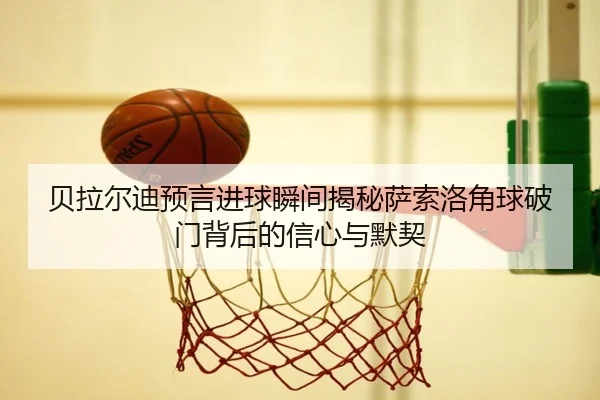 贝拉尔迪预言进球瞬间揭秘萨索洛角球破门背后的信心与默契
